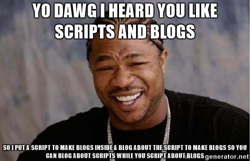 Yo dawg I heard you like scripts and blogs so I put a script to make blogs inside a blog about the script to make blogs so you can blog about scripts while you script about blogs